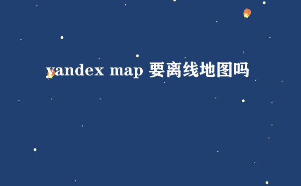 yandex map 要离线地图吗