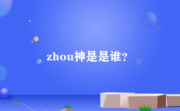 zhou神是是谁？