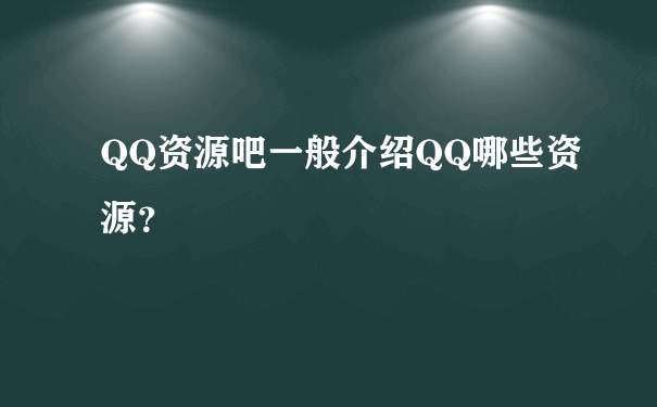 QQ资源吧一般介绍QQ哪些资源？