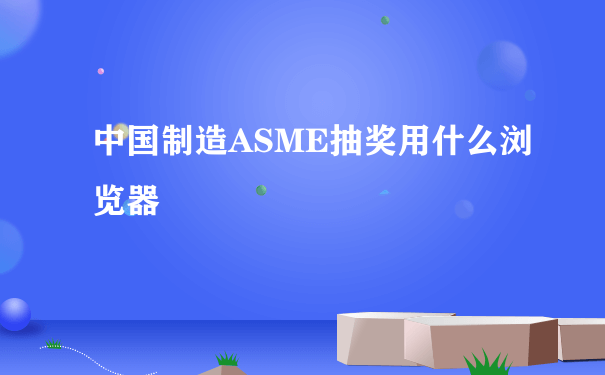 中国制造ASME抽奖用什么浏览器