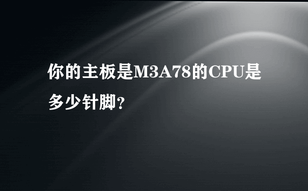 你的主板是M3A78的CPU是多少针脚？