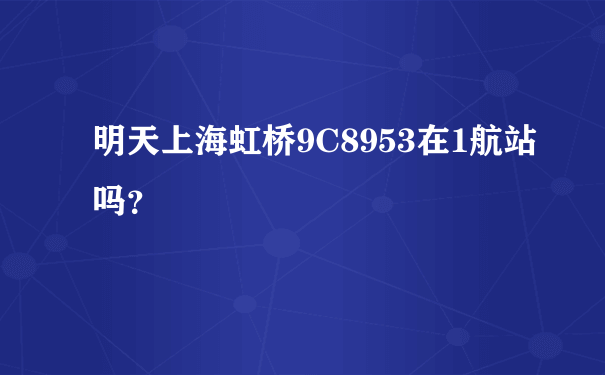明天上海虹桥9C8953在1航站吗？