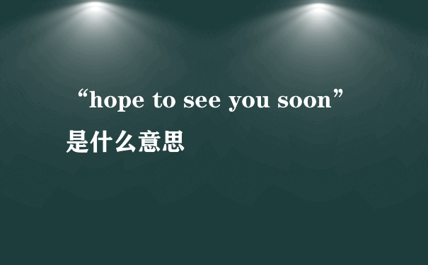 “hope to see you soon”是什么意思
