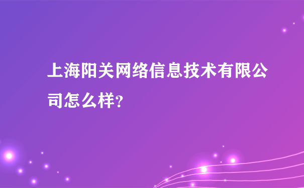 上海阳关网络信息技术有限公司怎么样？
