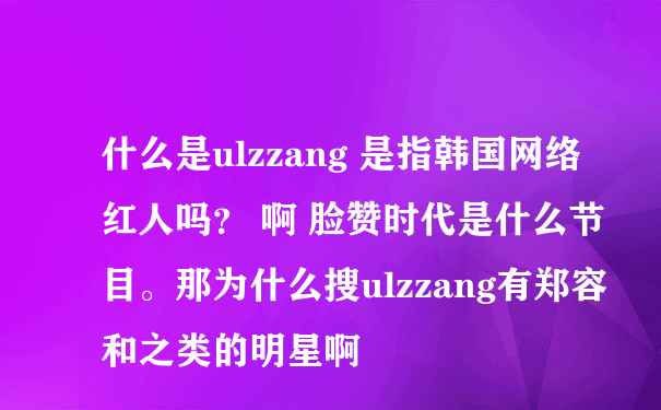 什么是ulzzang 是指韩国网络红人吗？ 啊 脸赞时代是什么节目。那为什么搜ulzzang有郑容和之类的明星啊