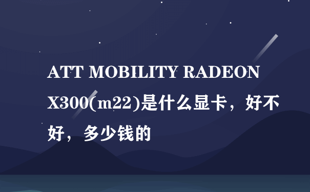 ATT MOBILITY RADEON X300(m22)是什么显卡，好不好，多少钱的