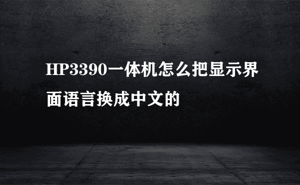HP3390一体机怎么把显示界面语言换成中文的