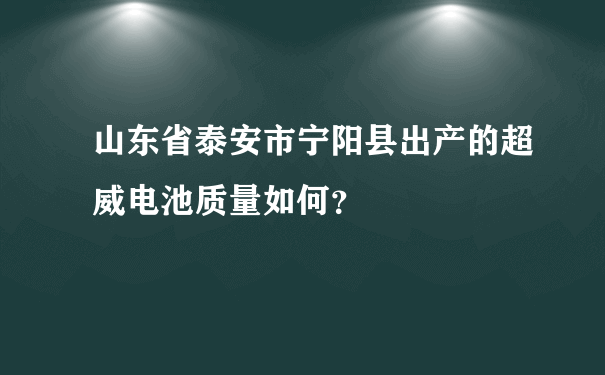 山东省泰安市宁阳县出产的超威电池质量如何？