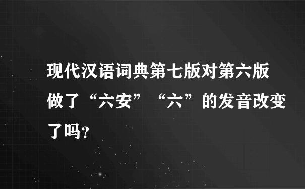 现代汉语词典第七版对第六版做了“六安”“六”的发音改变了吗？