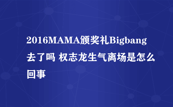 2016MAMA颁奖礼Bigbang去了吗 权志龙生气离场是怎么回事