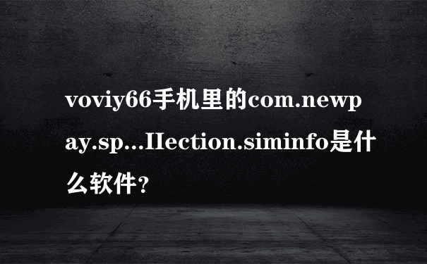 voviy66手机里的com.newpay.sp...IIection.siminfo是什么软件？