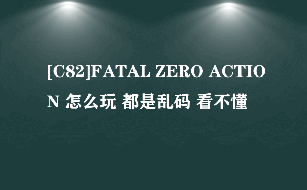 [C82]FATAL ZERO ACTION 怎么玩 都是乱码 看不懂