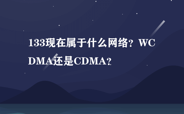 133现在属于什么网络？WCDMA还是CDMA？
