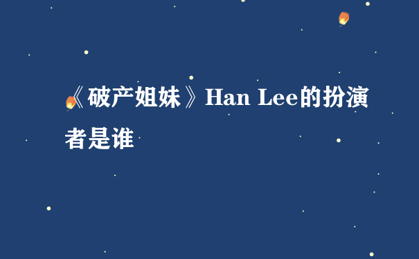 《破产姐妹》Han Lee的扮演者是谁