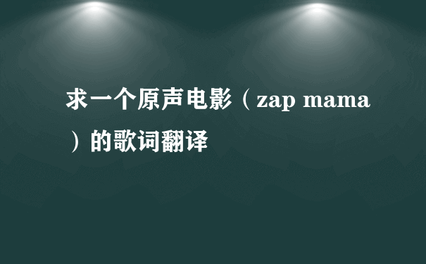 求一个原声电影（zap mama）的歌词翻译