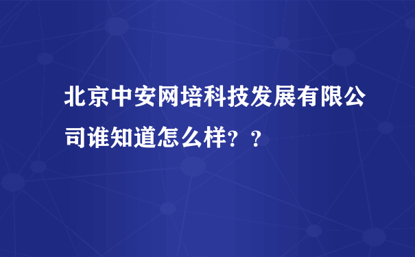 北京中安网培科技发展有限公司谁知道怎么样？？