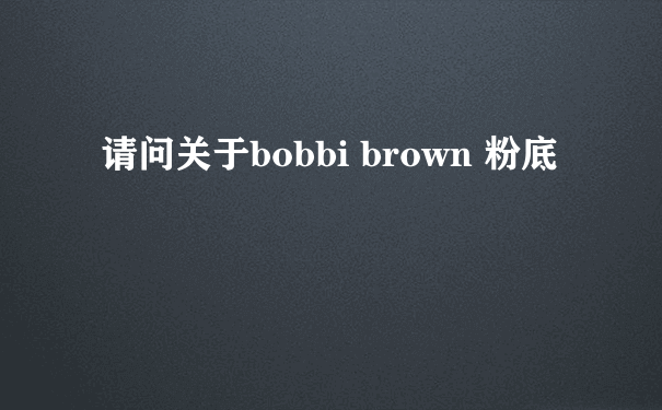 请问关于bobbi brown 粉底