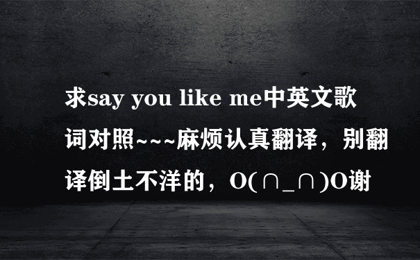 求say you like me中英文歌词对照~~~麻烦认真翻译，别翻译倒土不洋的，O(∩_∩)O谢