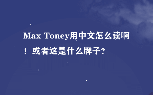 Max Toney用中文怎么读啊！或者这是什么牌子？