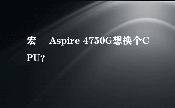 宏碁 Aspire 4750G想换个CPU？