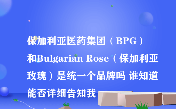 保加利亚医药集团（BPG）和Bulgarian Rose（保加利亚玫瑰）是统一个品牌吗 谁知道能否详细告知我