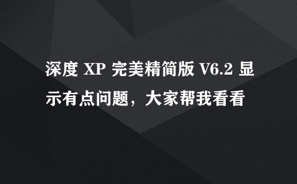 深度 XP 完美精简版 V6.2 显示有点问题，大家帮我看看