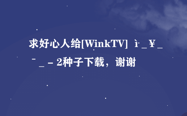 求好心人给[WinkTV] ì_￥_ˉ_ - 2种子下载，谢谢