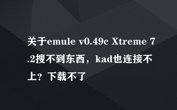 关于emule v0.49c Xtreme 7.2搜不到东西，kad也连接不上？下载不了