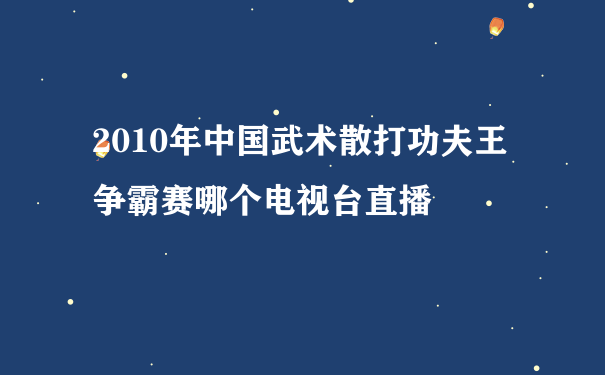 2010年中国武术散打功夫王争霸赛哪个电视台直播