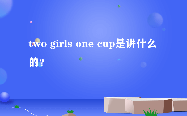 two girls one cup是讲什么的？
