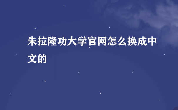 朱拉隆功大学官网怎么换成中文的