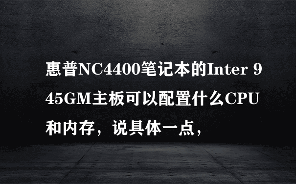 惠普NC4400笔记本的Inter 945GM主板可以配置什么CPU和内存，说具体一点，