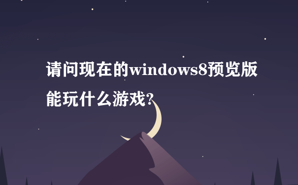 请问现在的windows8预览版能玩什么游戏?