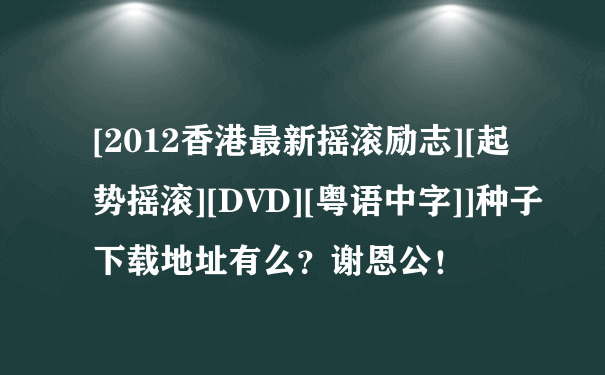[2012香港最新摇滚励志][起势摇滚][DVD][粤语中字]]种子下载地址有么？谢恩公！