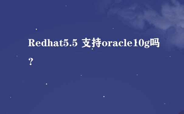 Redhat5.5 支持oracle10g吗？