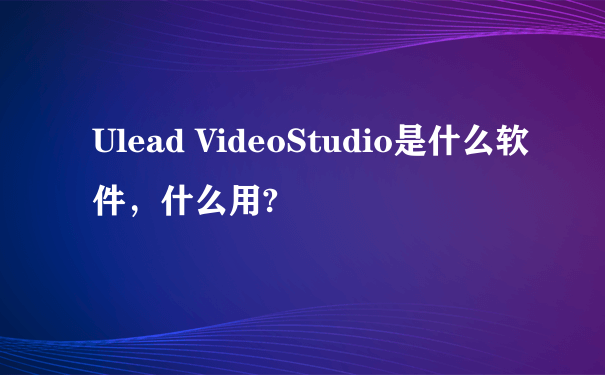 Ulead VideoStudio是什么软件，什么用?
