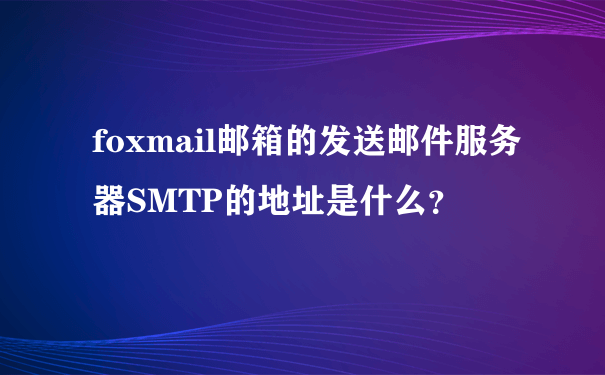 foxmail邮箱的发送邮件服务器SMTP的地址是什么？