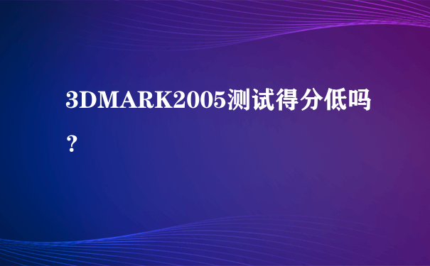 3DMARK2005测试得分低吗？
