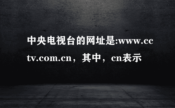 中央电视台的网址是:www.cctv.com.cn，其中，cn表示