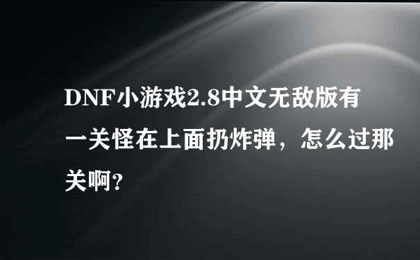 DNF小游戏2.8中文无敌版有一关怪在上面扔炸弹，怎么过那关啊？