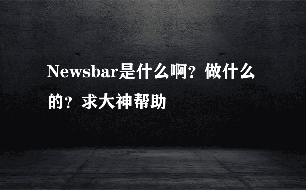 Newsbar是什么啊？做什么的？求大神帮助
