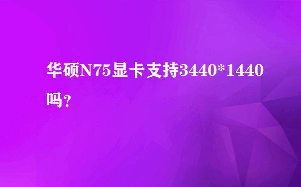 华硕N75显卡支持3440*1440吗？