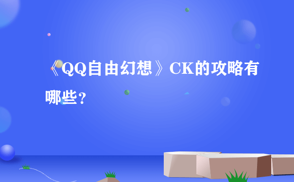 《QQ自由幻想》CK的攻略有哪些？