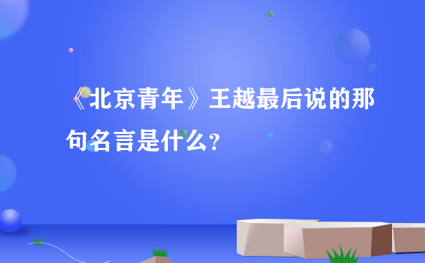 《北京青年》王越最后说的那句名言是什么？