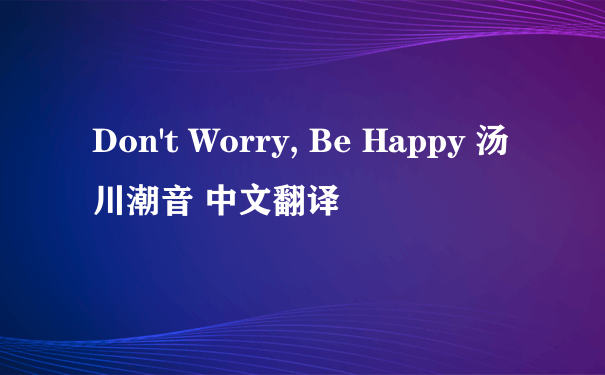 Don't Worry, Be Happy 汤川潮音 中文翻译