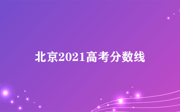 北京2021高考分数线