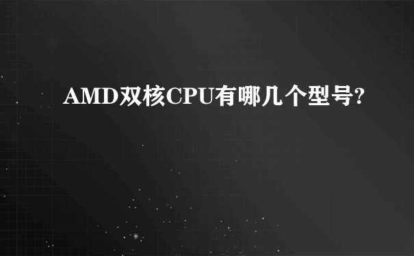 AMD双核CPU有哪几个型号?