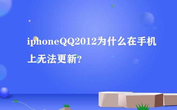 iphoneQQ2012为什么在手机上无法更新？