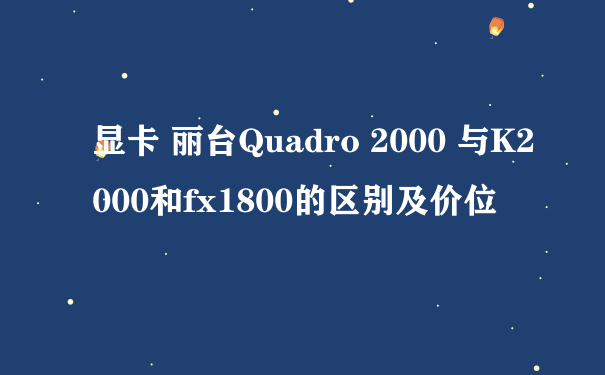 显卡 丽台Quadro 2000 与K2000和fx1800的区别及价位