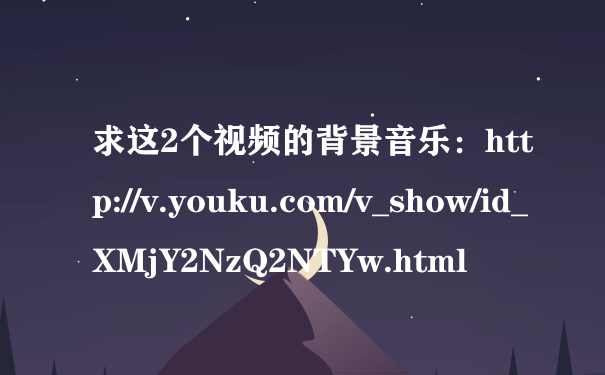 求这2个视频的背景音乐：http://v.youku.com/v_show/id_XMjY2NzQ2NTYw.html